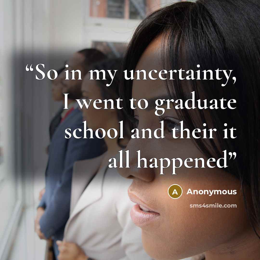 “So in my uncertainty, I went to graduate school and their it all happened” quote by Anonymous