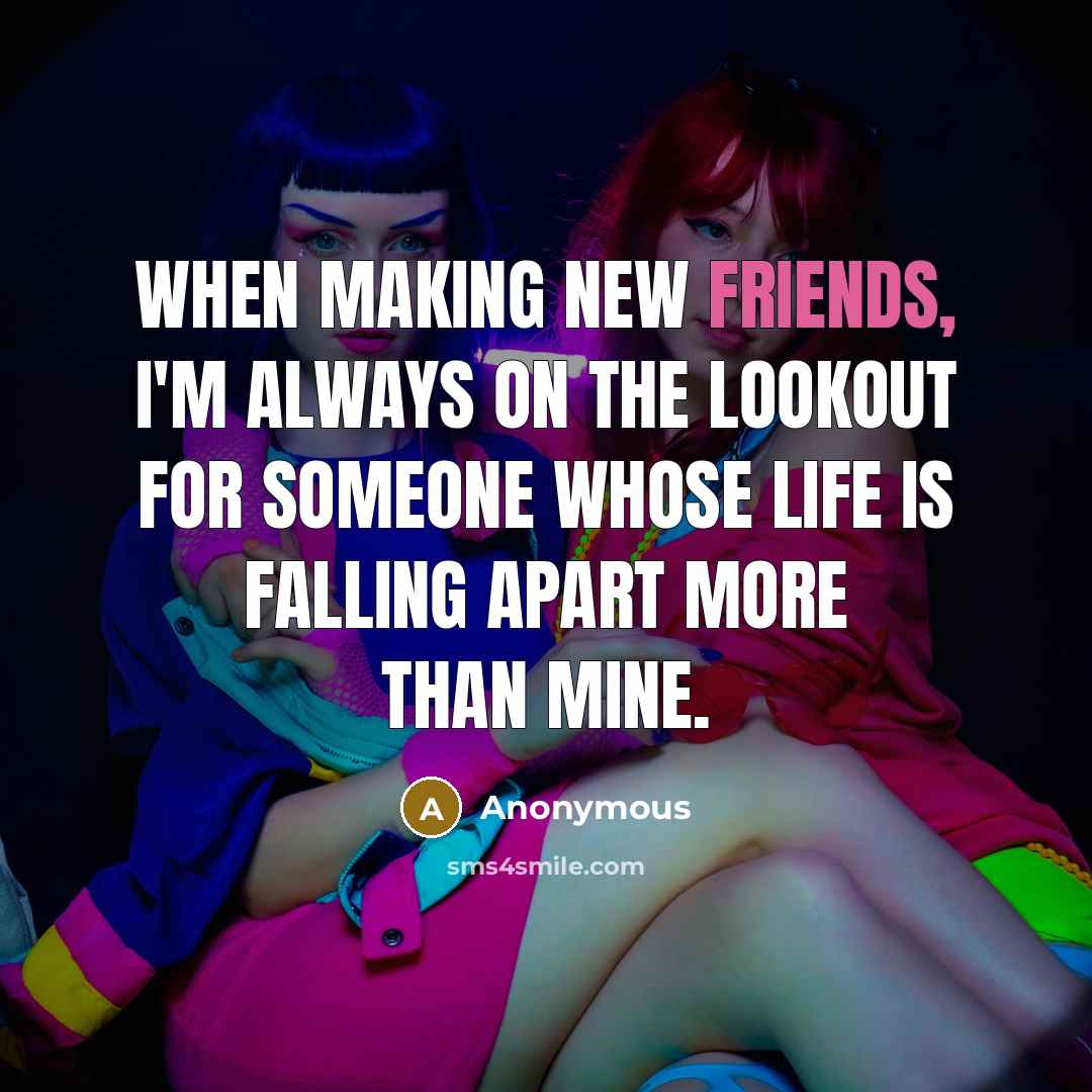 “When making new friends, I'm always on the lookout for someone whose life is falling apart more than mine.” quote by Anonymous