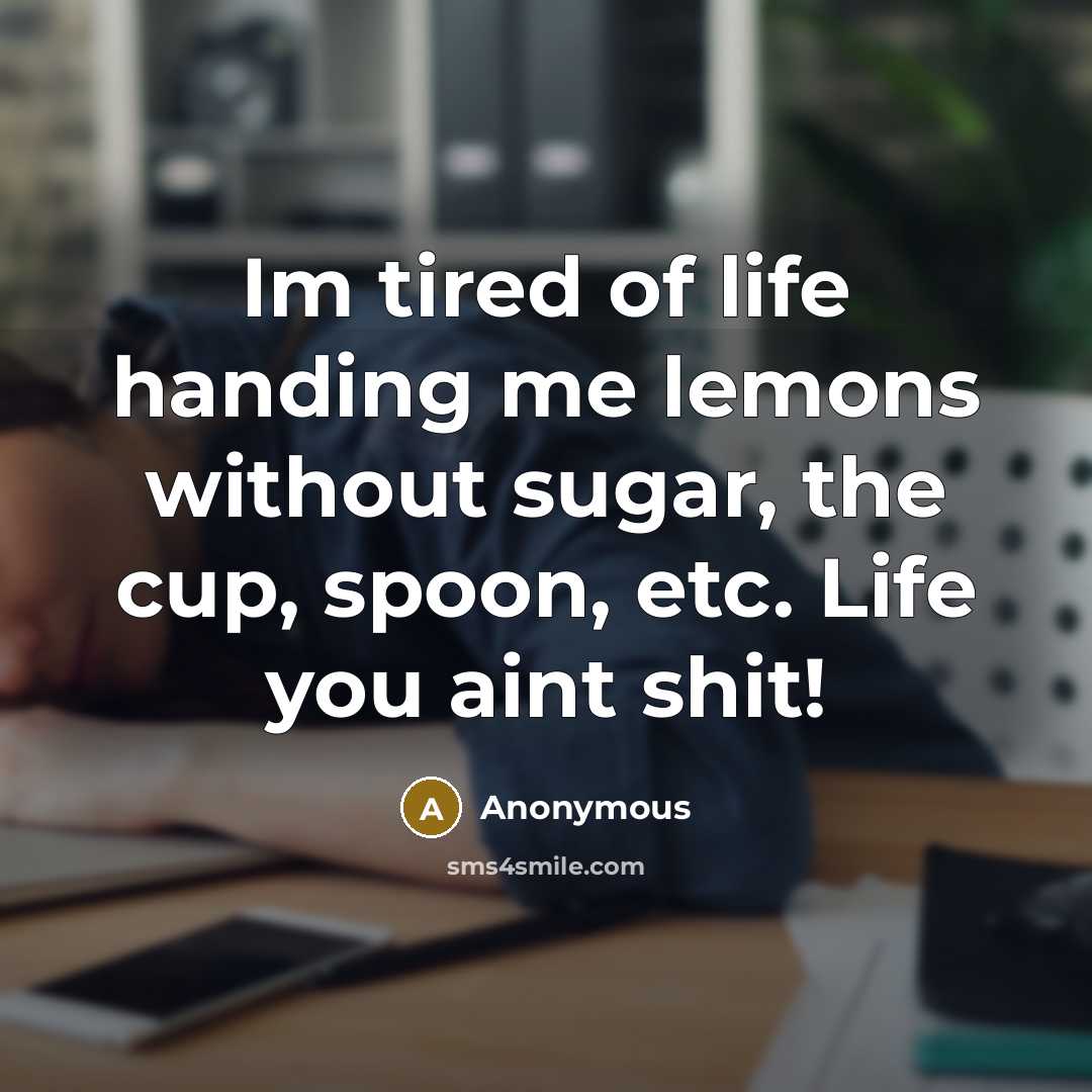 “Im tired of life handing me lemons without sugar, the cup, spoon, etc. Life you aint shit!” quote by Anonymous