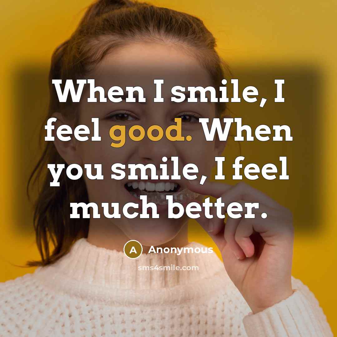 “When I smile, I feel good. When you smile, I feel much better.” quote by Anonymous
