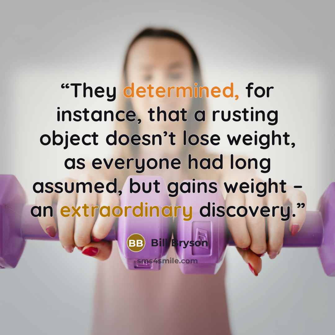 “They determined, for instance, that a rusting object doesn’t lose weight, as everyone had long assumed, but gains weight – an extraordinary discovery.” quote by Bill Bryson