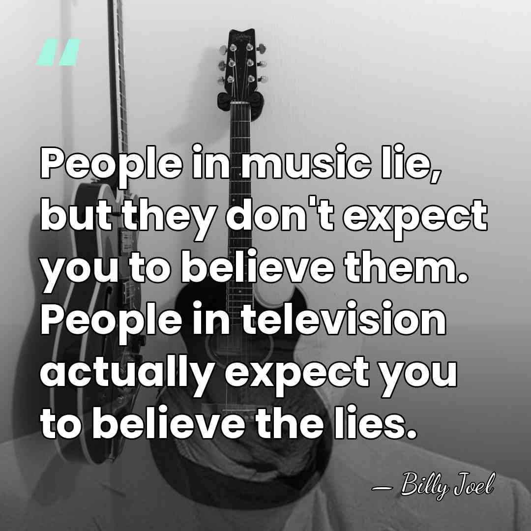 People in music lie, but they don't expect you to believe them.&hellip; - Billy Joel