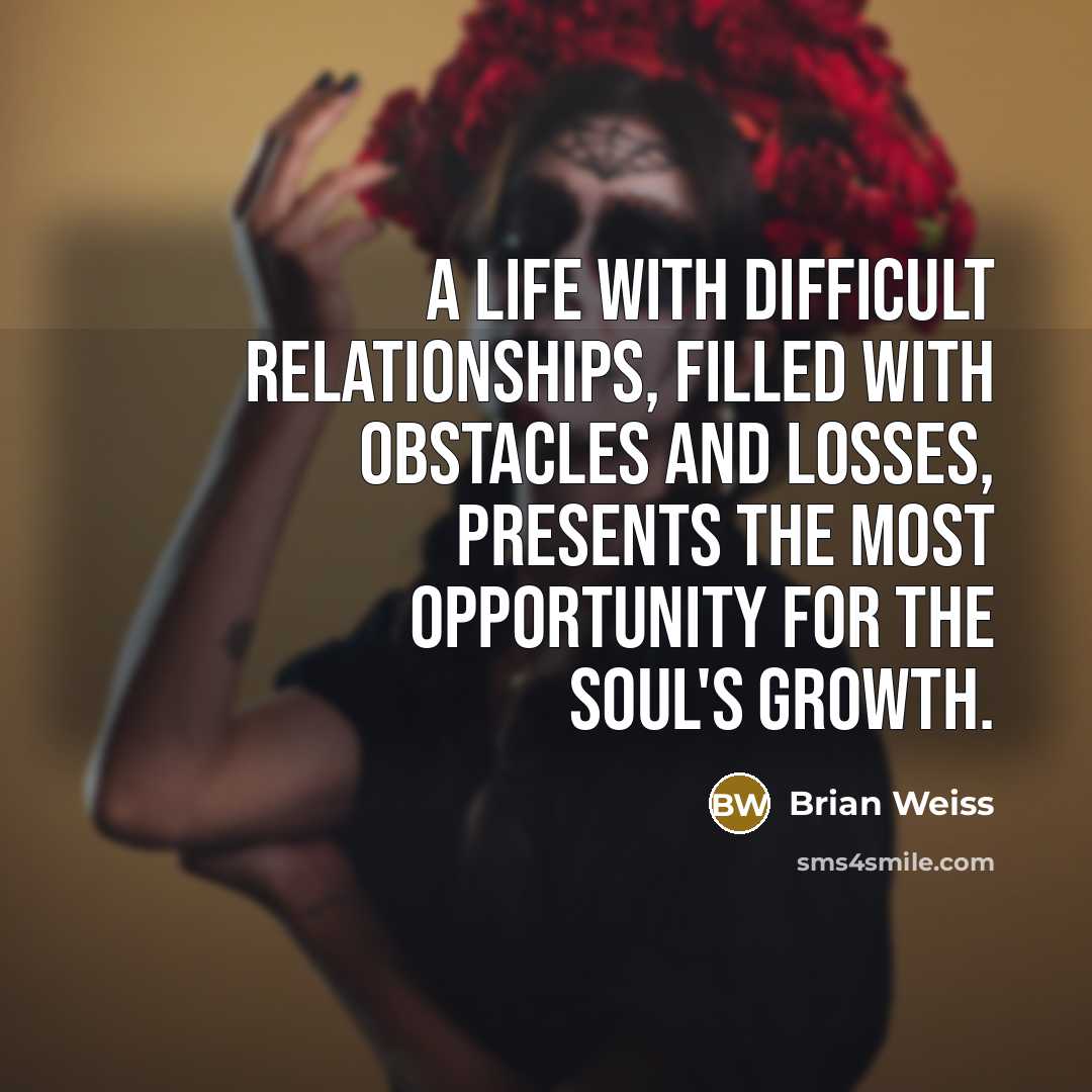 “A life with difficult relationships, filled with obstacles and losses,…” quote by Brian Weiss