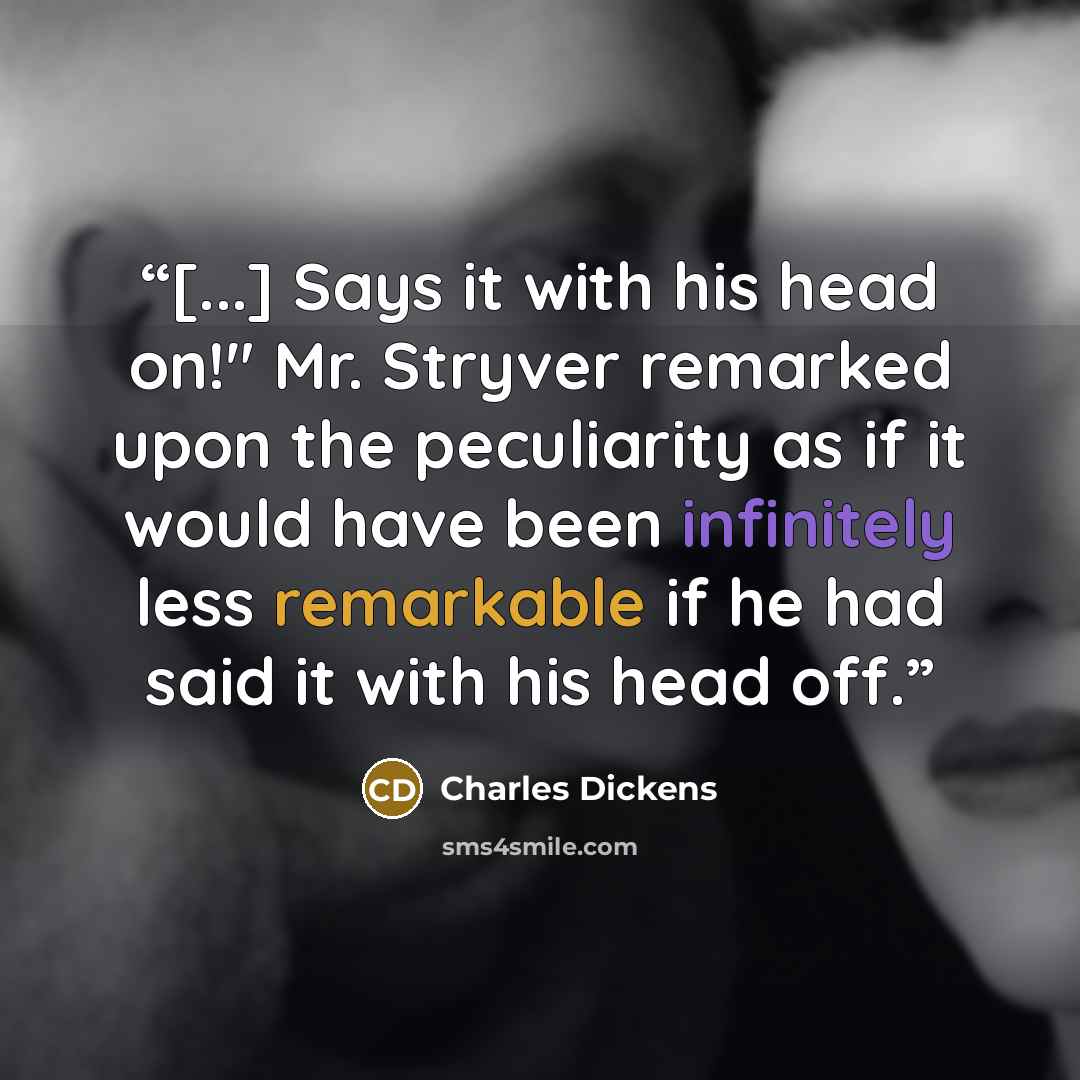 “[...] Says it with his head on!" Mr. Stryver remarked upon the peculiarity as if it would have been infinitely less remarkable if he had said it with his head off.” quote by Charles Dickens