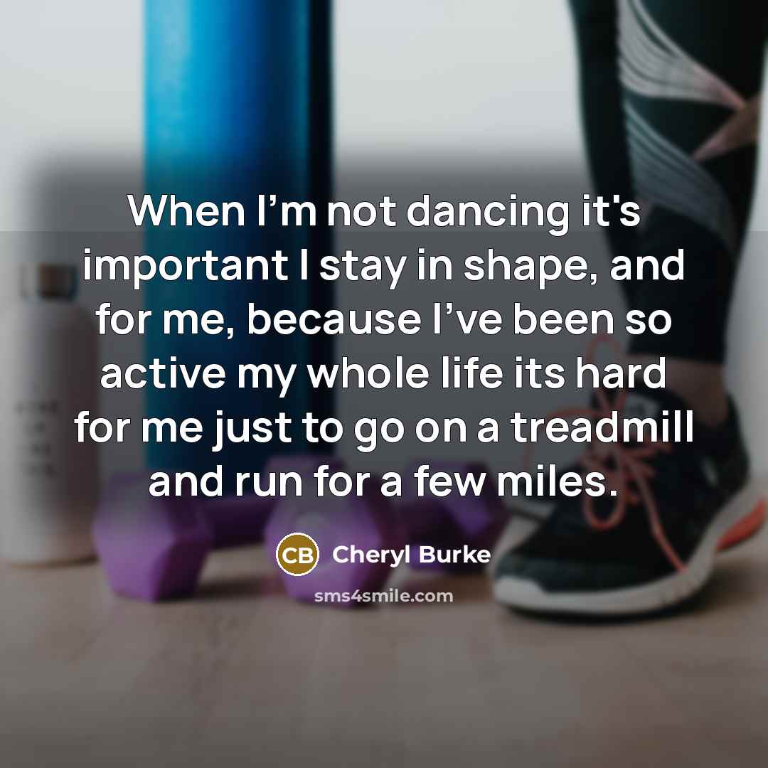 “When I'm not dancing it's important I stay in shape, and for me, because I've been so active my whole life its hard for me just to go on a treadmill and run for a few miles.” quote by Cheryl Burke