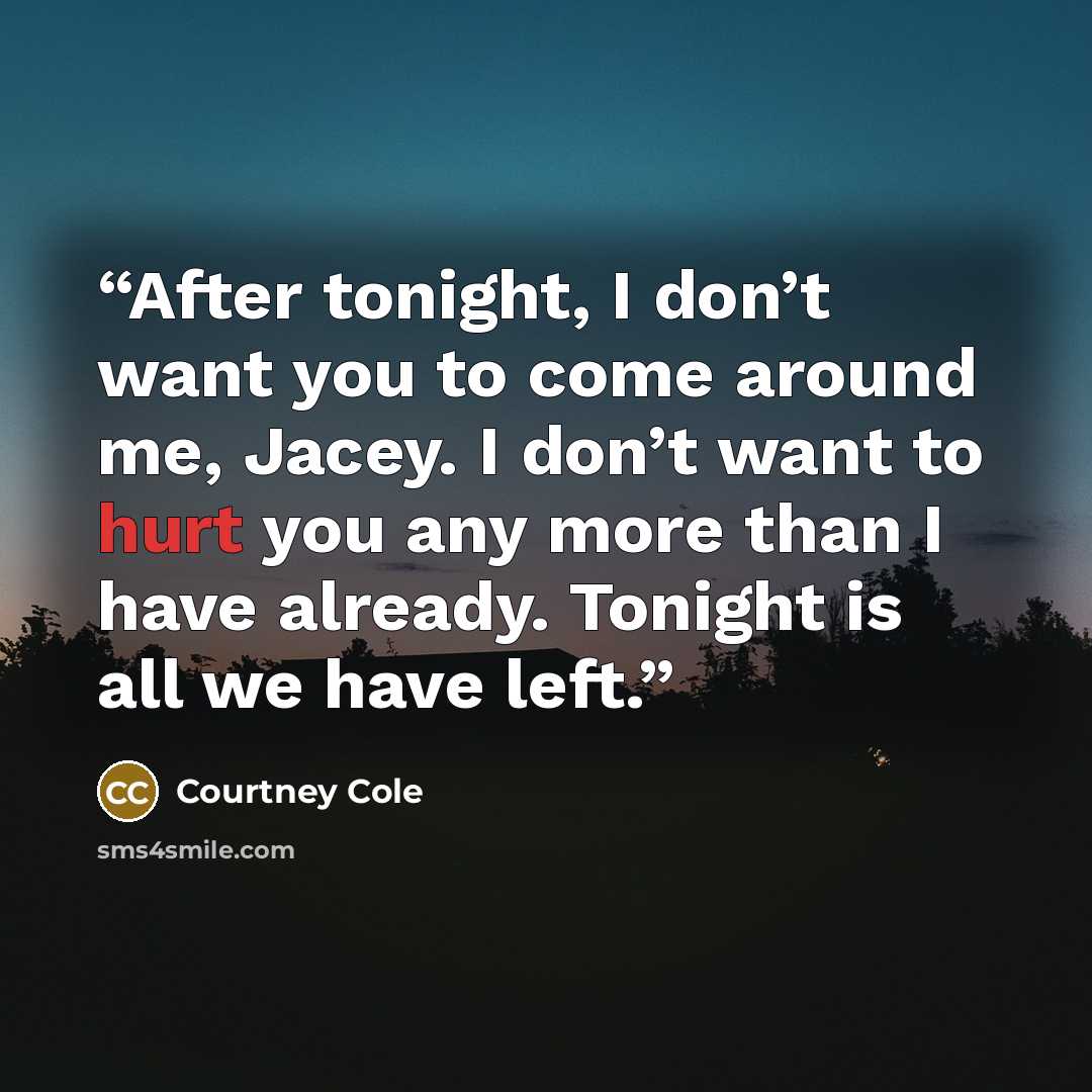 “After tonight, I don’t want you to come around me, Jacey. I don’t want to hurt you any more than I have already. Tonight is all we have left.” quote by Courtney Cole