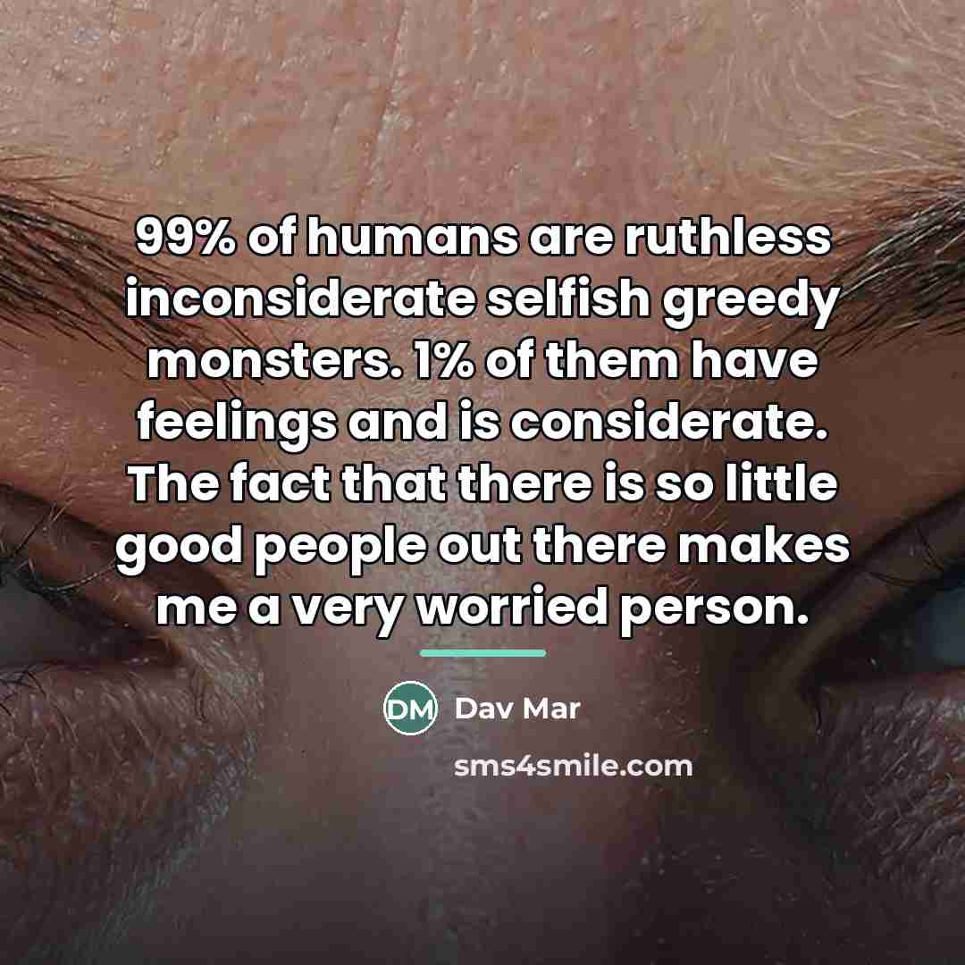 “99% of humans are ruthless inconsiderate selfish greedy monsters. 1%…” quote by Dav Mar