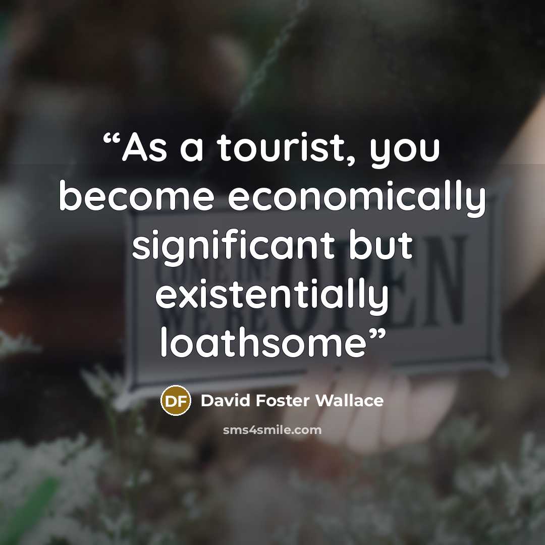 “As a tourist, you become economically significant but existentially loathsome” quote by David Foster Wallace