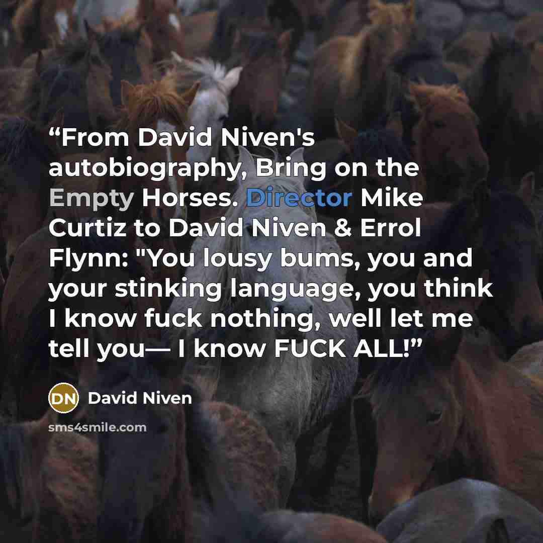 “From David Niven's autobiography, Bring on the Empty Horses. Director Mike Curtiz to David Niven & Errol Flynn: "You lousy bums, you and your stinking language, you think I know fuck nothing, well let me tell you— I know FUCK ALL!” quote by David Niven
