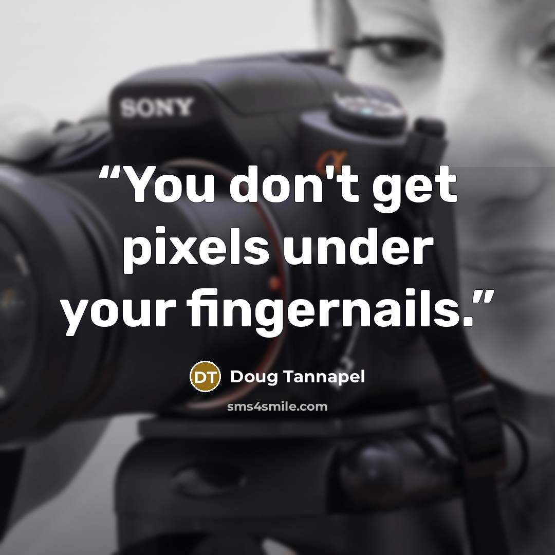 “You don't get pixels under your fingernails.” quote by Doug Tannapel
