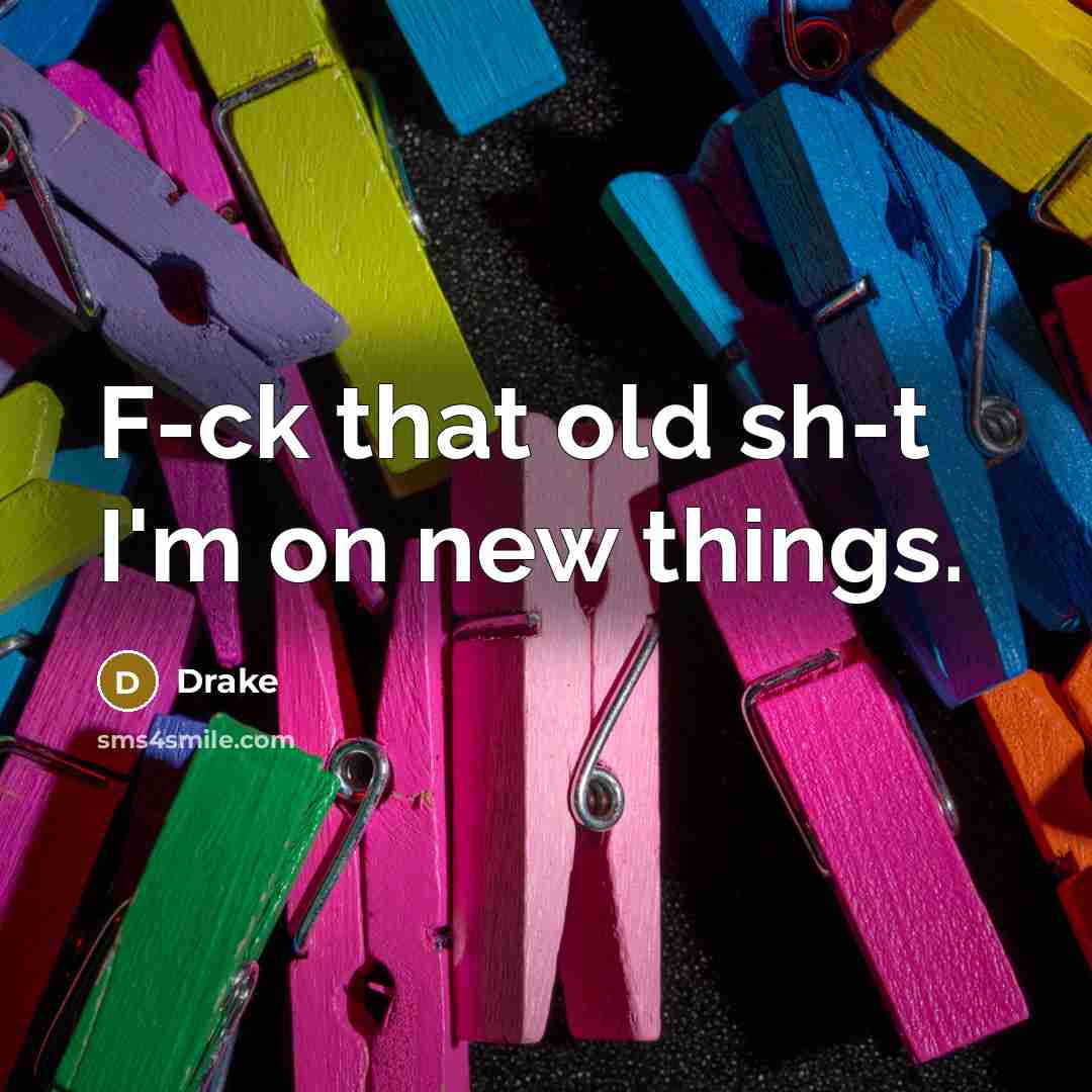“F-ck that old sh-t I'm on new things.” quote by Drake