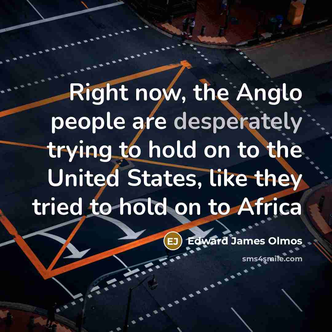 “Right now, the Anglo people are desperately trying to hold on to the United States, like they tried to hold on to Africa” quote by Edward James Olmos