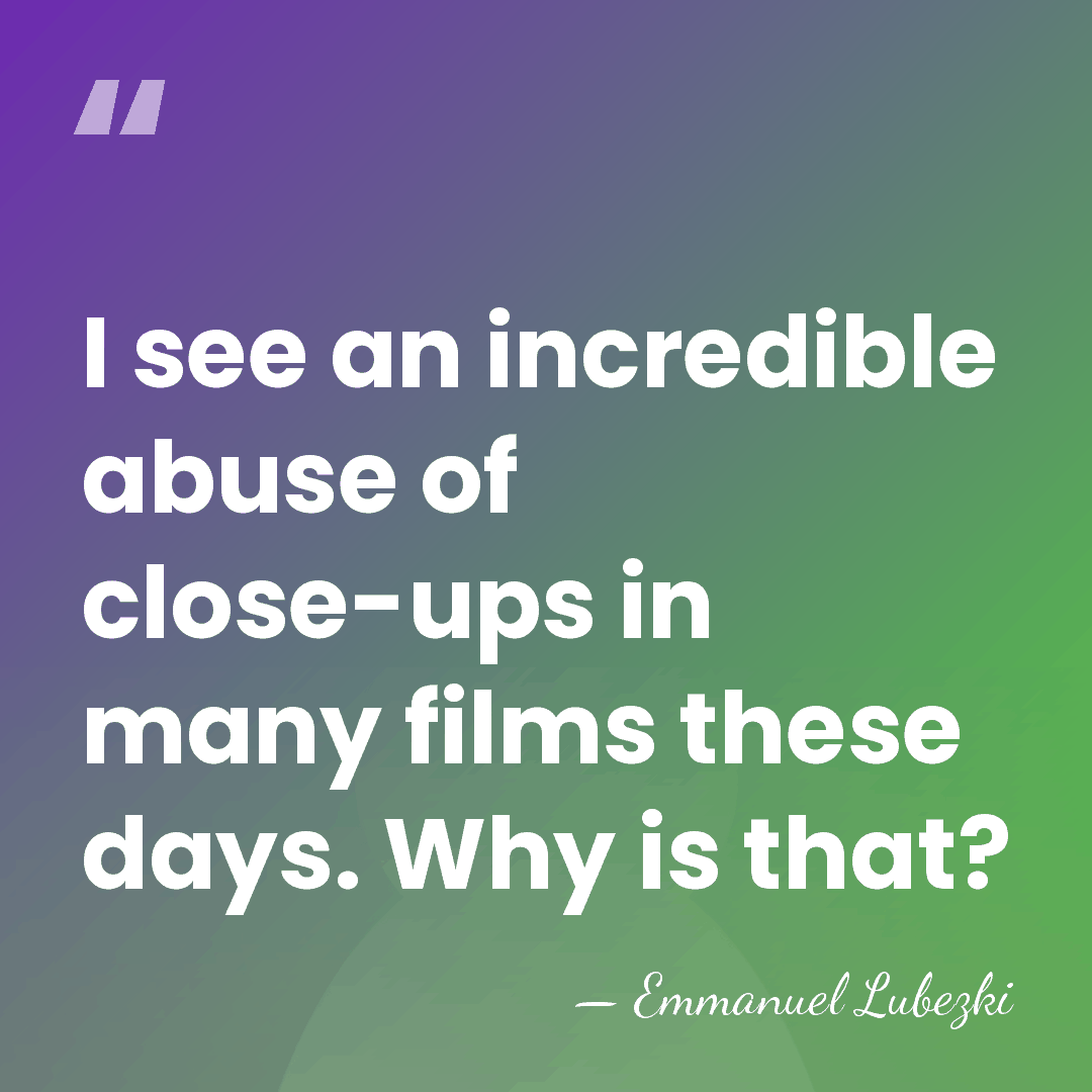 I see an incredible abuse of close-ups in many films these days.&hellip; - Emmanuel Lubezki