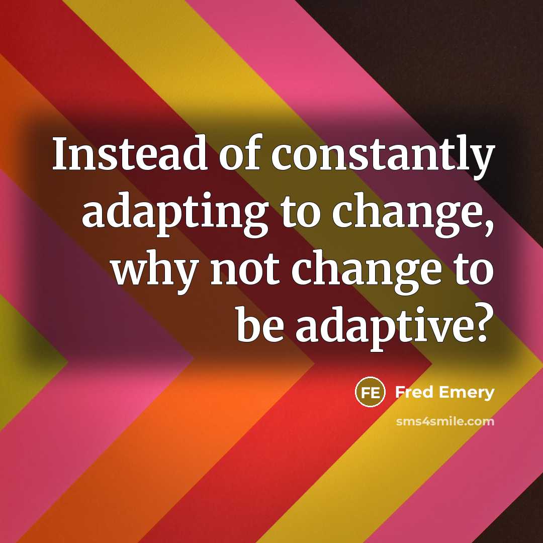 “Instead of constantly adapting to change, why not change to be adaptive?” quote by Fred Emery