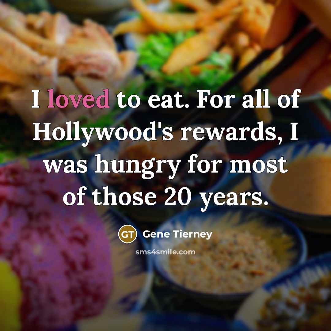 “I loved to eat. For all of Hollywood's rewards, I was hungry for most of those 20 years.” quote by Gene Tierney