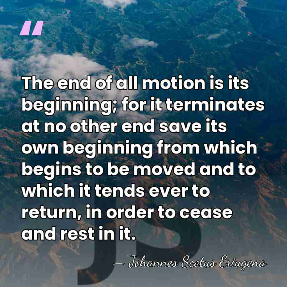 The end of all motion is its beginning; for it terminates at&hellip; - Johannes Scotus Eriugena