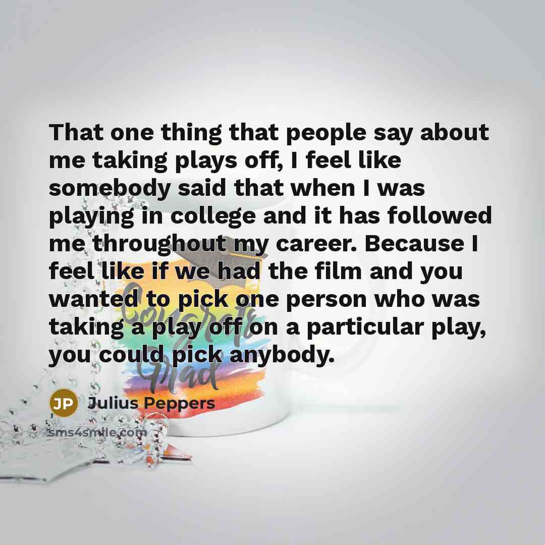 “That one thing that people say about me taking plays…” quote by Julius Peppers