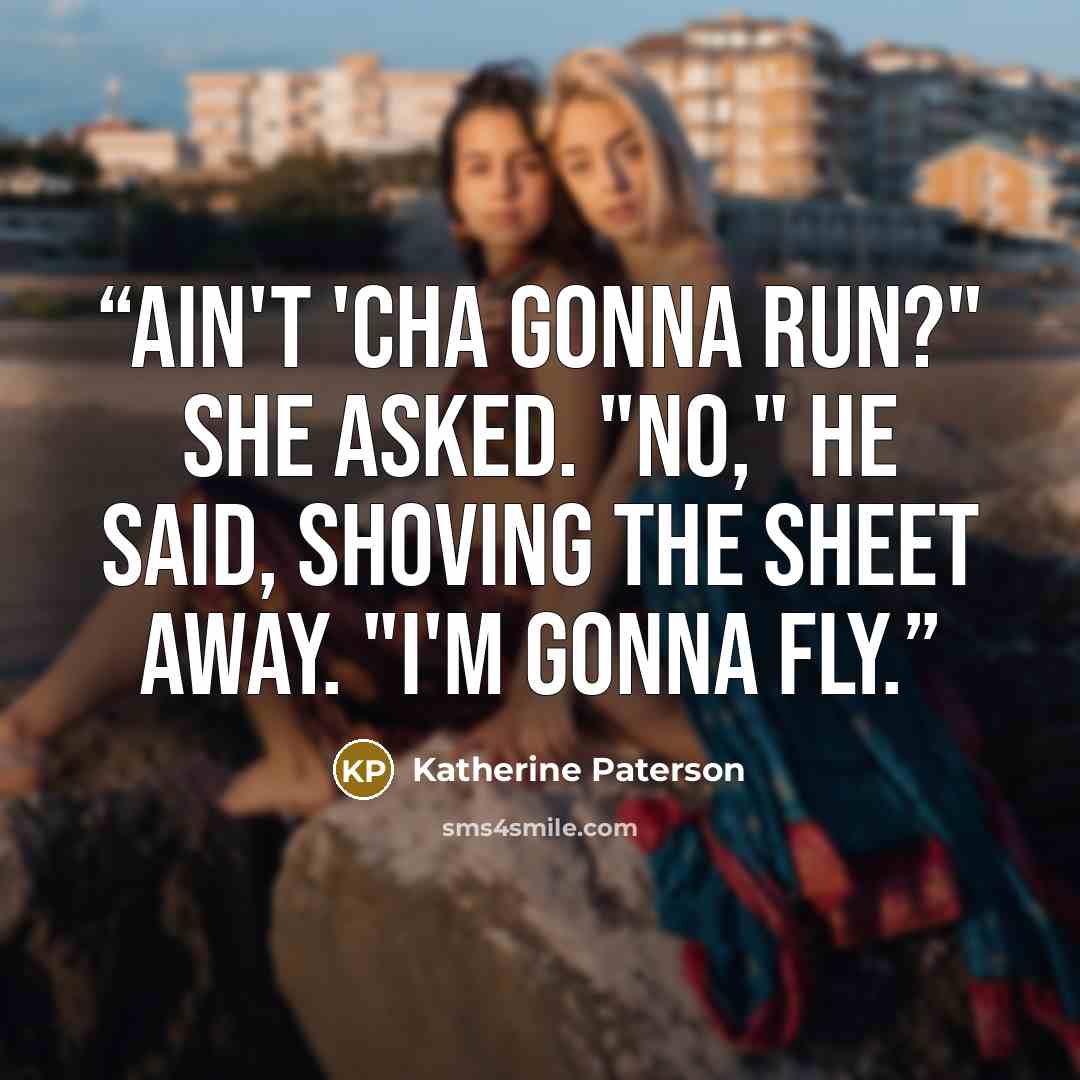 “Ain't 'cha gonna run?" she asked. "No," he said, shoving the sheet away. "I'm gonna fly.” quote by Katherine Paterson