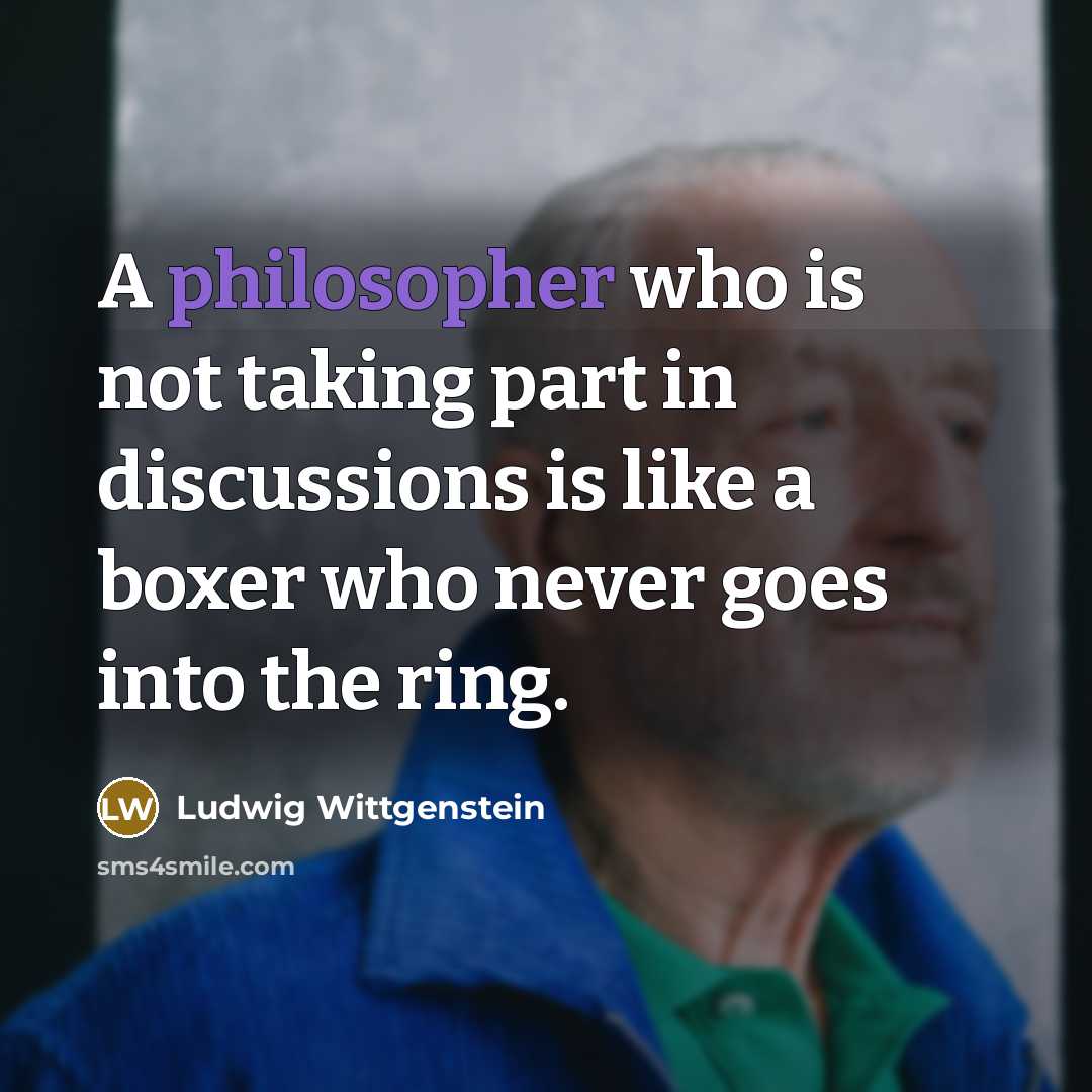 “A philosopher who is not taking part in discussions is like a boxer who never goes into the ring.” quote by Ludwig Wittgenstein
