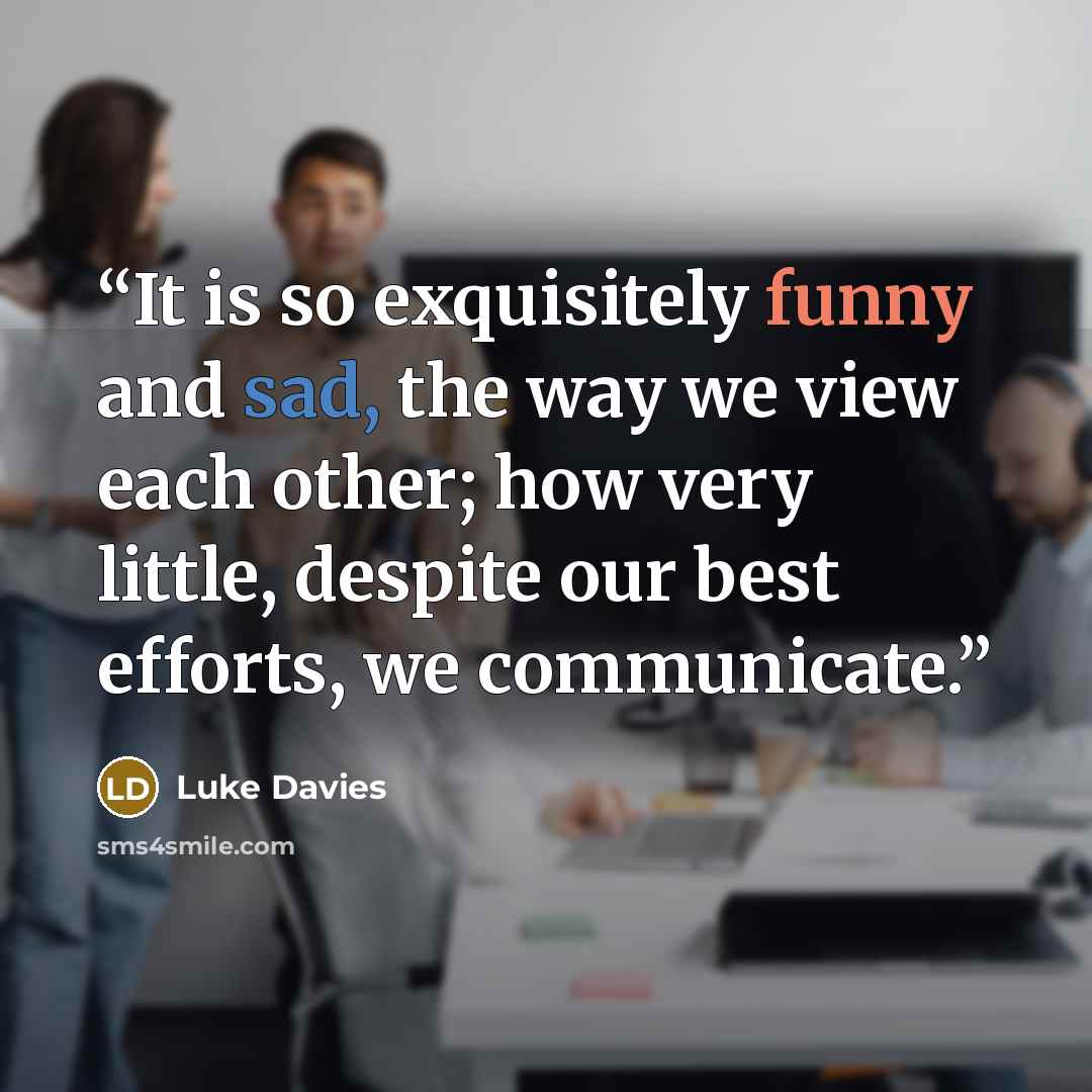 “It is so exquisitely funny and sad, the way we view each other; how very little, despite our best efforts, we communicate.” quote by Luke Davies