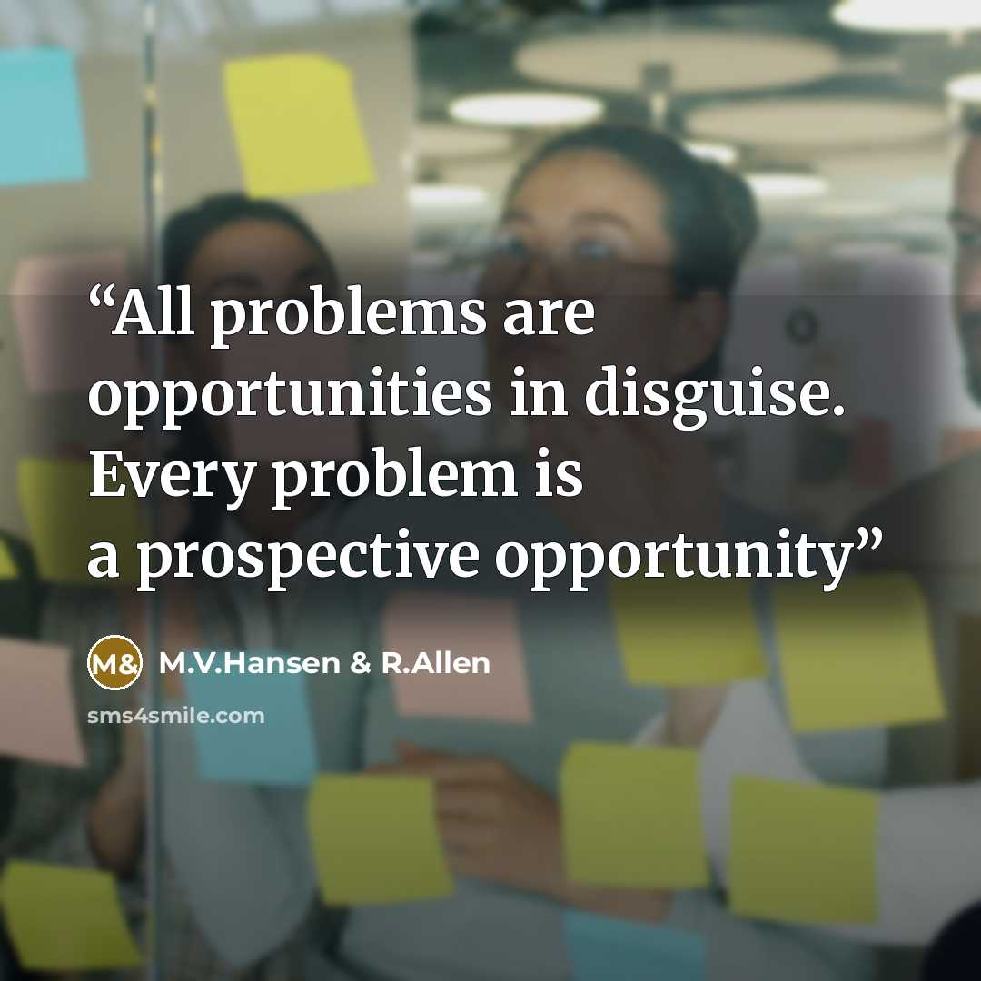 “All problems are opportunities in disguise. Every problem is a prospective opportunity” quote by M.V.Hansen & R.Allen