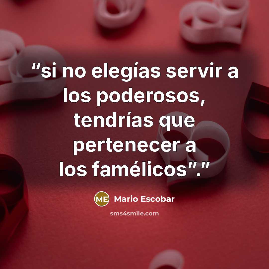 “si no elegías servir a los poderosos, tendrías que pertenecer a los famélicos”.” quote by Mario Escobar