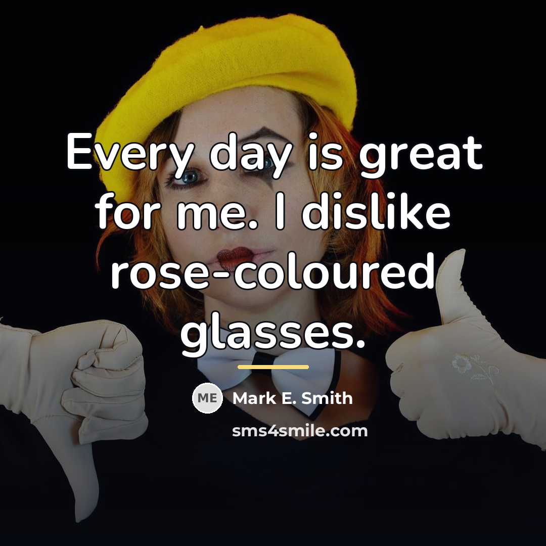 “Every day is great for me. I dislike rose-coloured glasses.…” quote by Mark E. Smith
