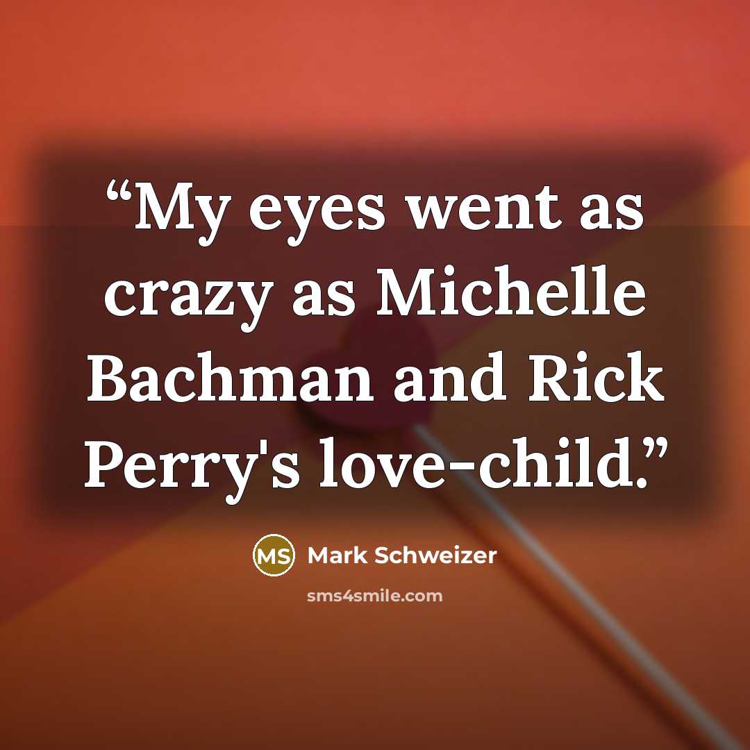 “My eyes went as crazy as Michelle Bachman and Rick Perry's love-child.” quote by Mark Schweizer