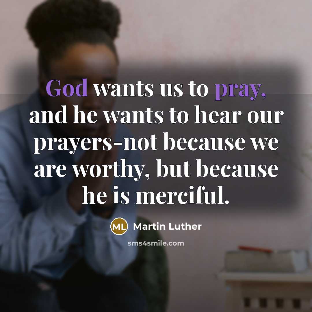 “God wants us to pray, and he wants to hear our prayers-not because we are worthy, but because he is merciful.” quote by Martin Luther