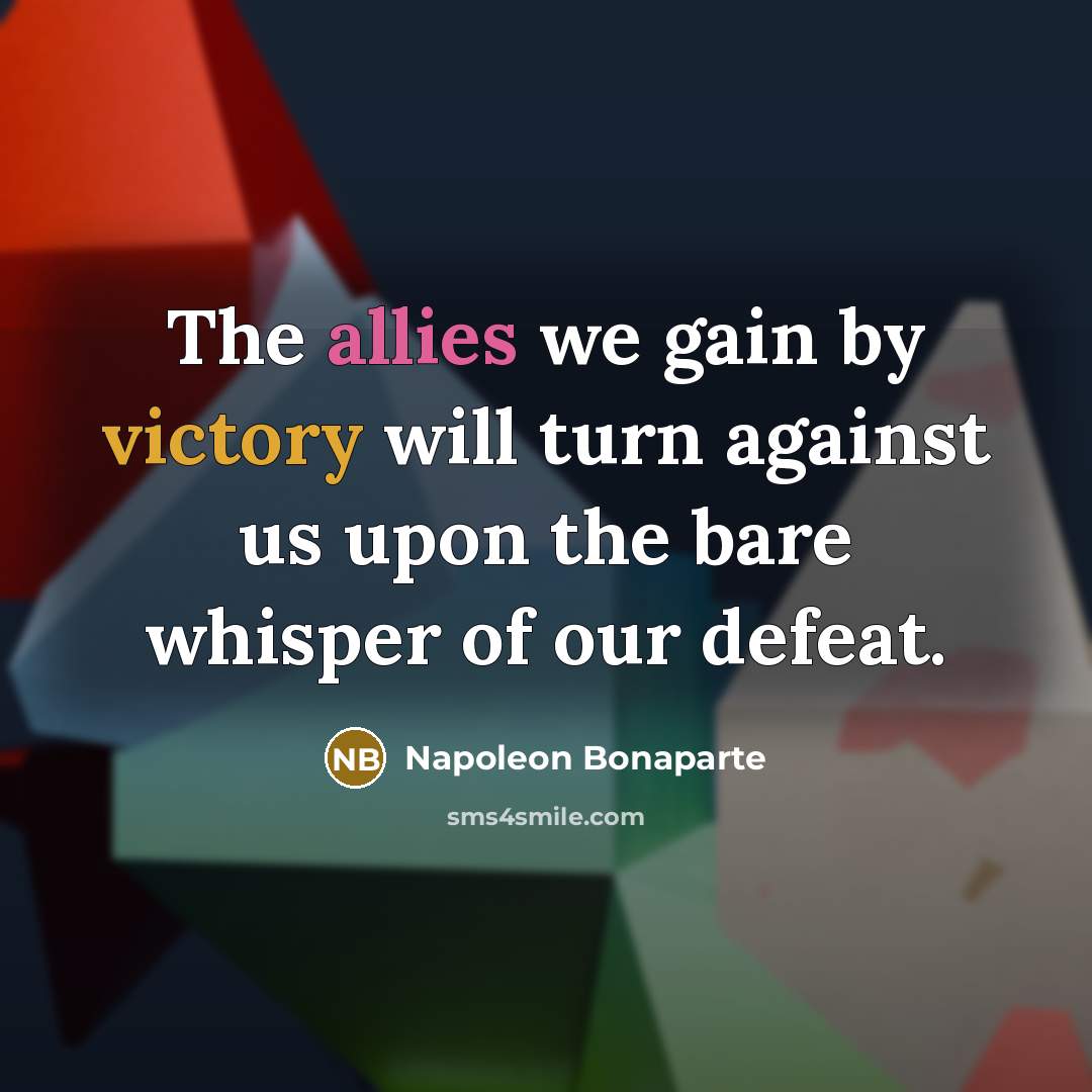 “The allies we gain by victory will turn against us…” quote by Napoleon Bonaparte