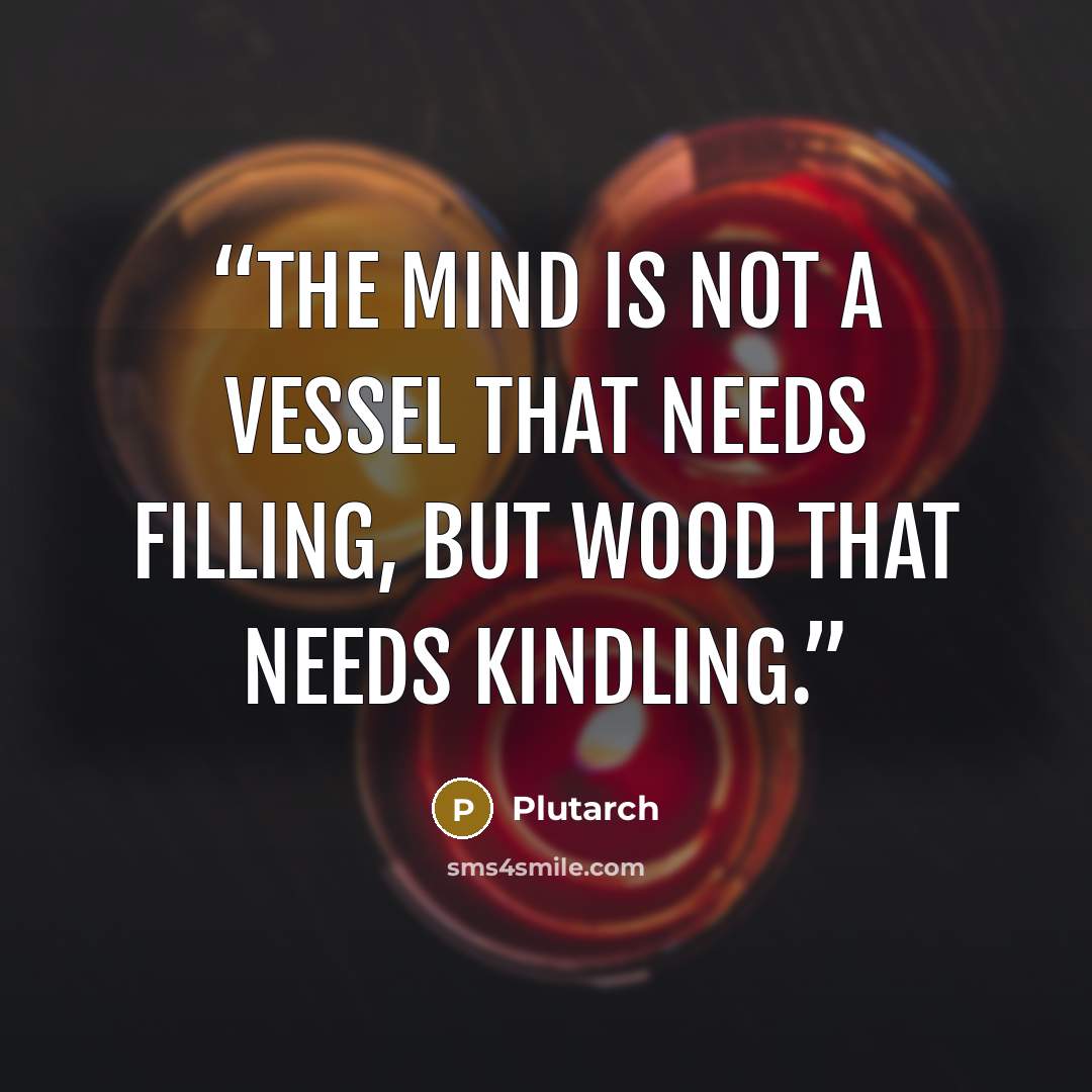 “The mind is not a vessel that needs filling, but wood that needs kindling.” quote by Plutarch