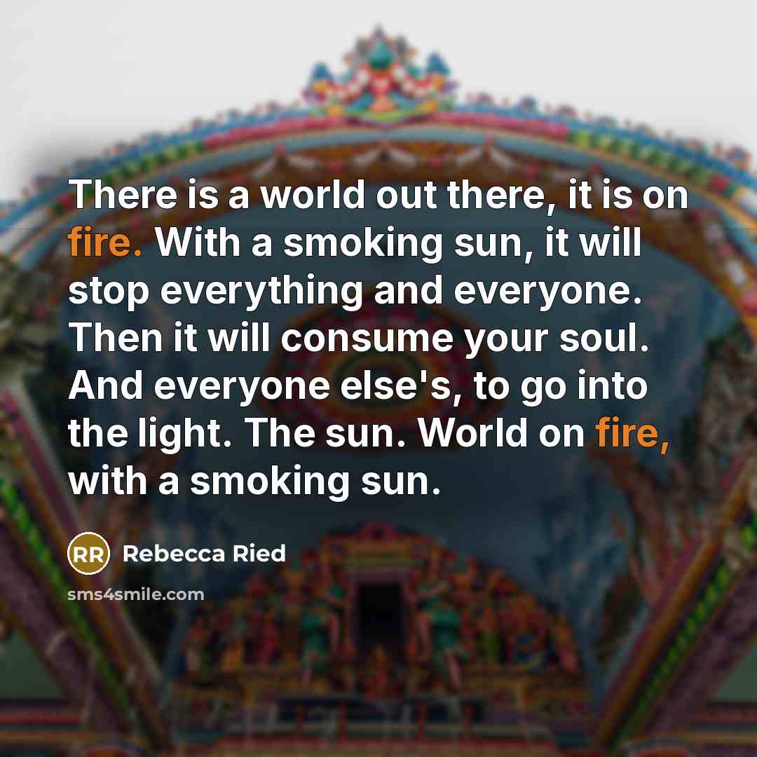 “There is a world out there, it is on fire. With a smoking sun, it will stop everything and everyone. Then it will consume your soul. And everyone else's, to go into the light. The sun. World on fire, with a smoking sun.” quote by Rebecca Ried