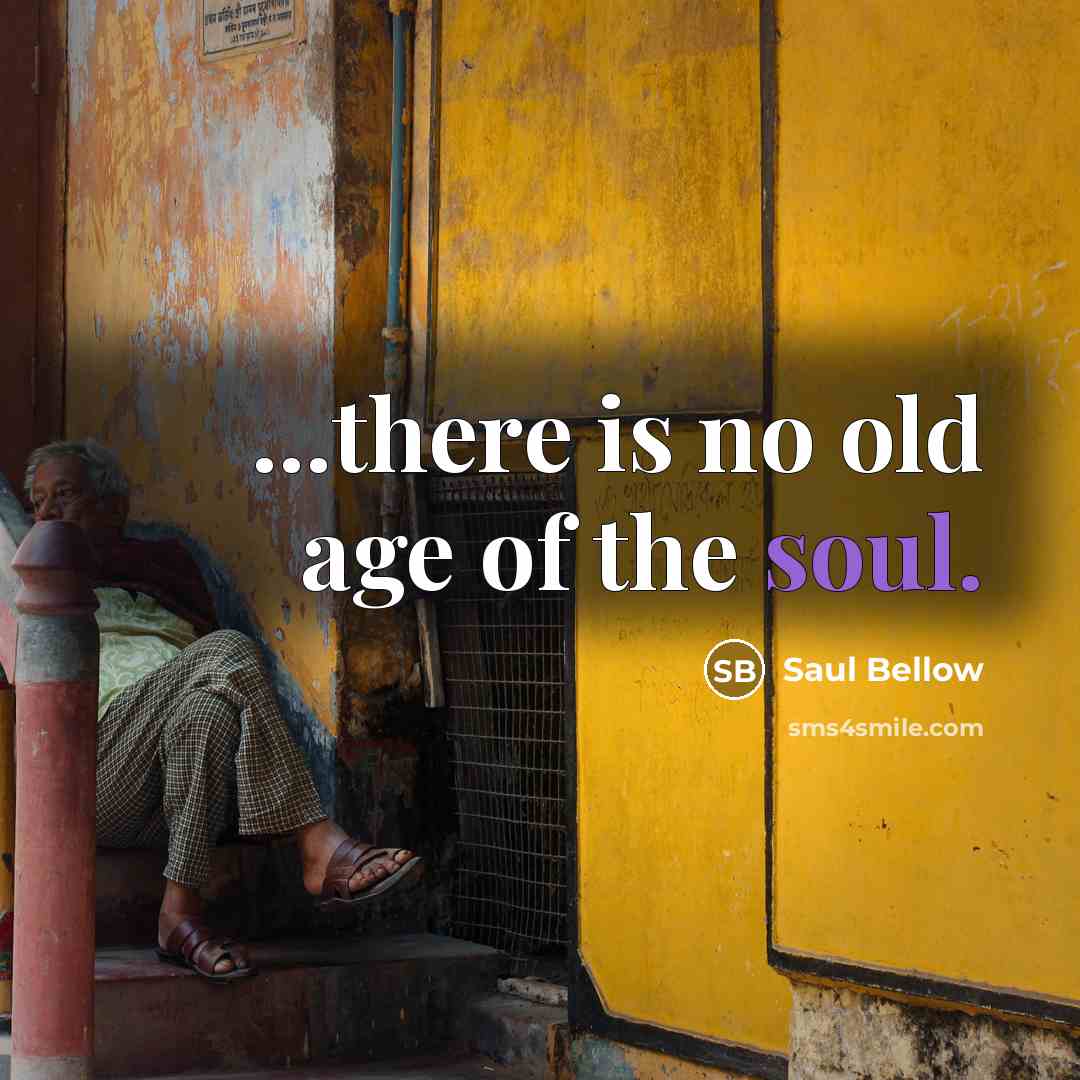 “...there is no old age of the soul.…” quote by Saul Bellow