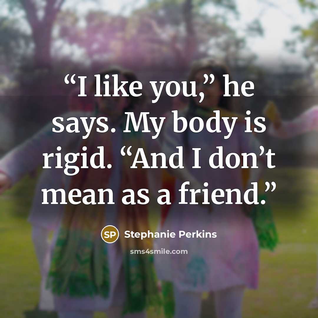 “I like you,” he says. My body is rigid. “And I don’t mean as a friend.” quote by Stephanie Perkins