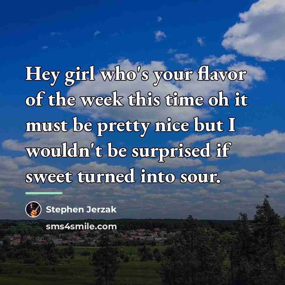 “Hey girl who's your flavor of the week this time…” quote by Stephen Jerzak