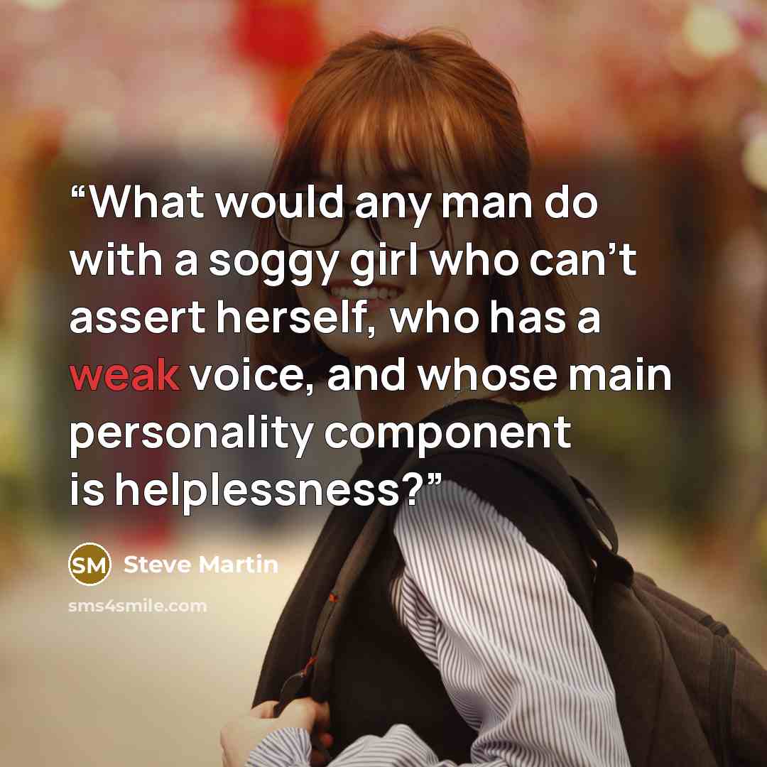 “What would any man do with a soggy girl who can't assert herself, who has a weak voice, and whose main personality component is helplessness?” quote by Steve Martin