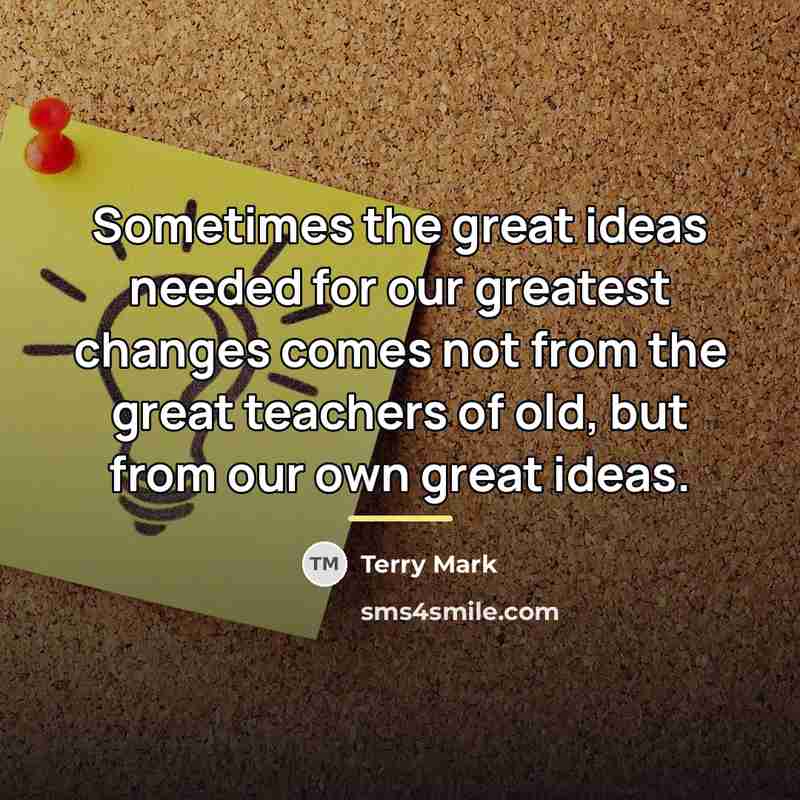 “Sometimes the great ideas needed for our greatest changes comes…” quote by Terry Mark
