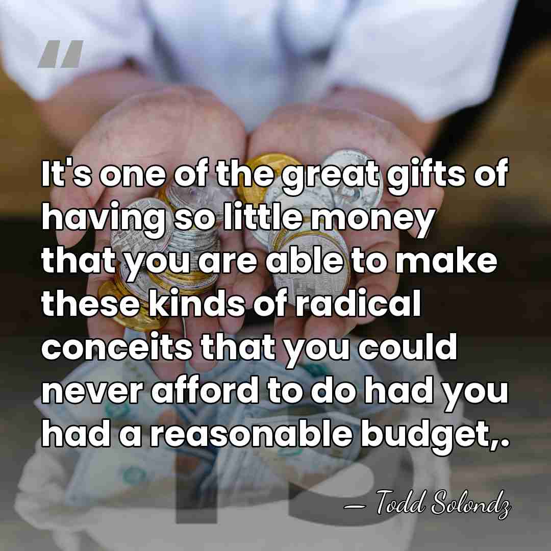 It's one of the great gifts of having so little money that&hellip; - Todd Solondz