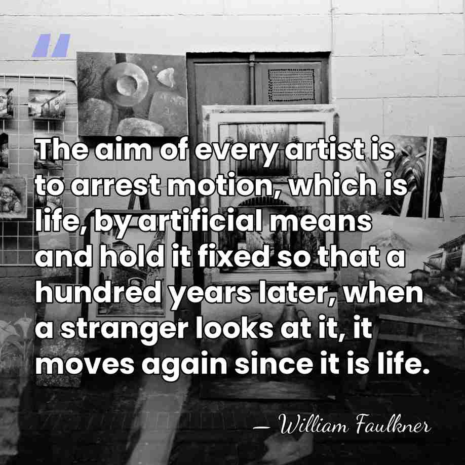 The aim of every artist is to arrest motion, which is life,&hellip; - William Faulkner