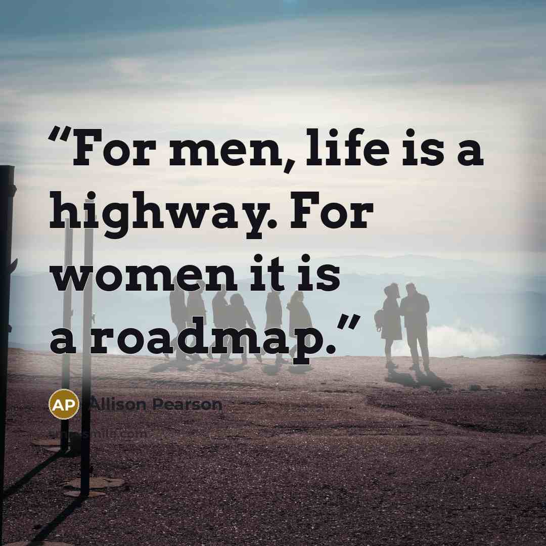 “For men, life is a highway. For women it is a roadmap.” quote by Allison Pearson