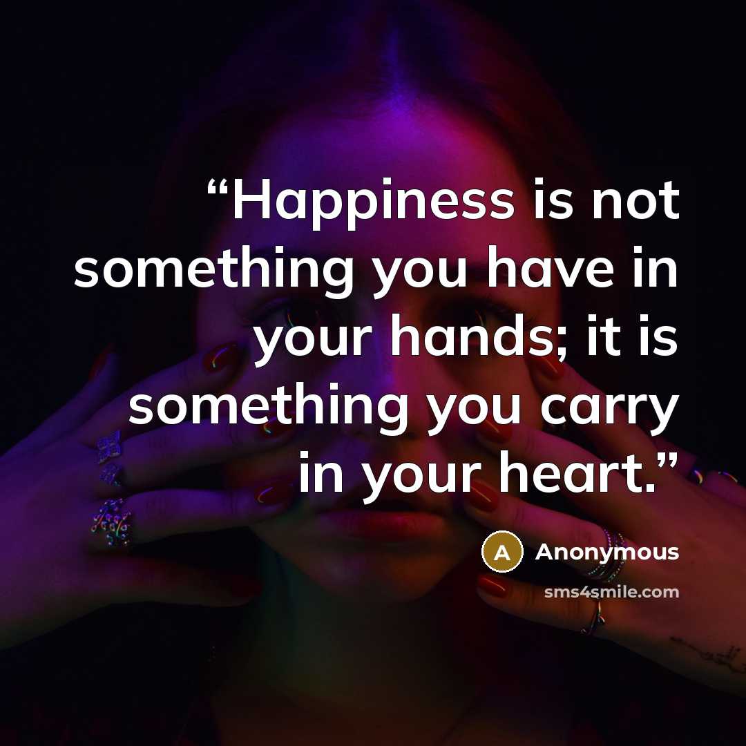 “Happiness is not something you have in your hands; it is something you carry in your heart.” quote by Anonymous