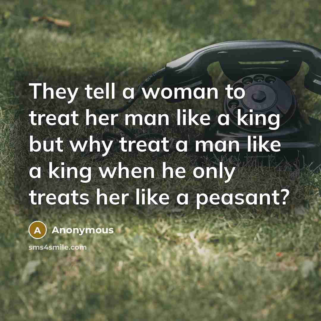 “They tell a woman to treat her man like a king but why treat a man like a king when he only treats her like a peasant?” quote by Anonymous