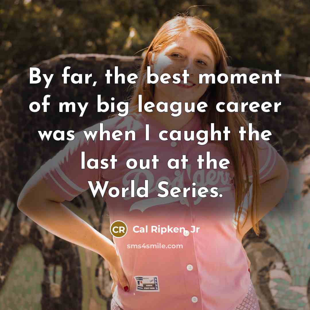 “By far, the best moment of my big league career was when I caught the last out at the World Series.” quote by Cal Ripken, Jr