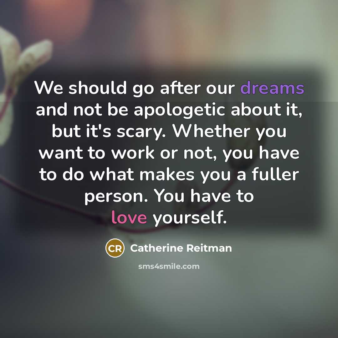 “We should go after our dreams and not be apologetic about it, but it's scary. Whether you want to work or not, you have to do what makes you a fuller person. You have to love yourself.” quote by Catherine Reitman