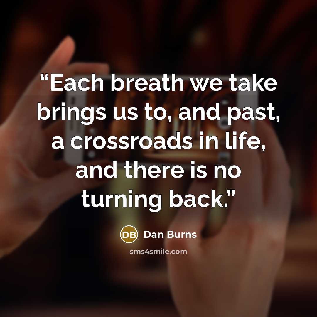 “Each breath we take brings us to, and past, a crossroads in life, and there is no turning back.” quote by Dan Burns