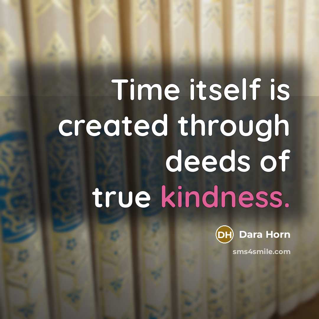 “Time itself is created through deeds of true kindness.” quote by Dara Horn