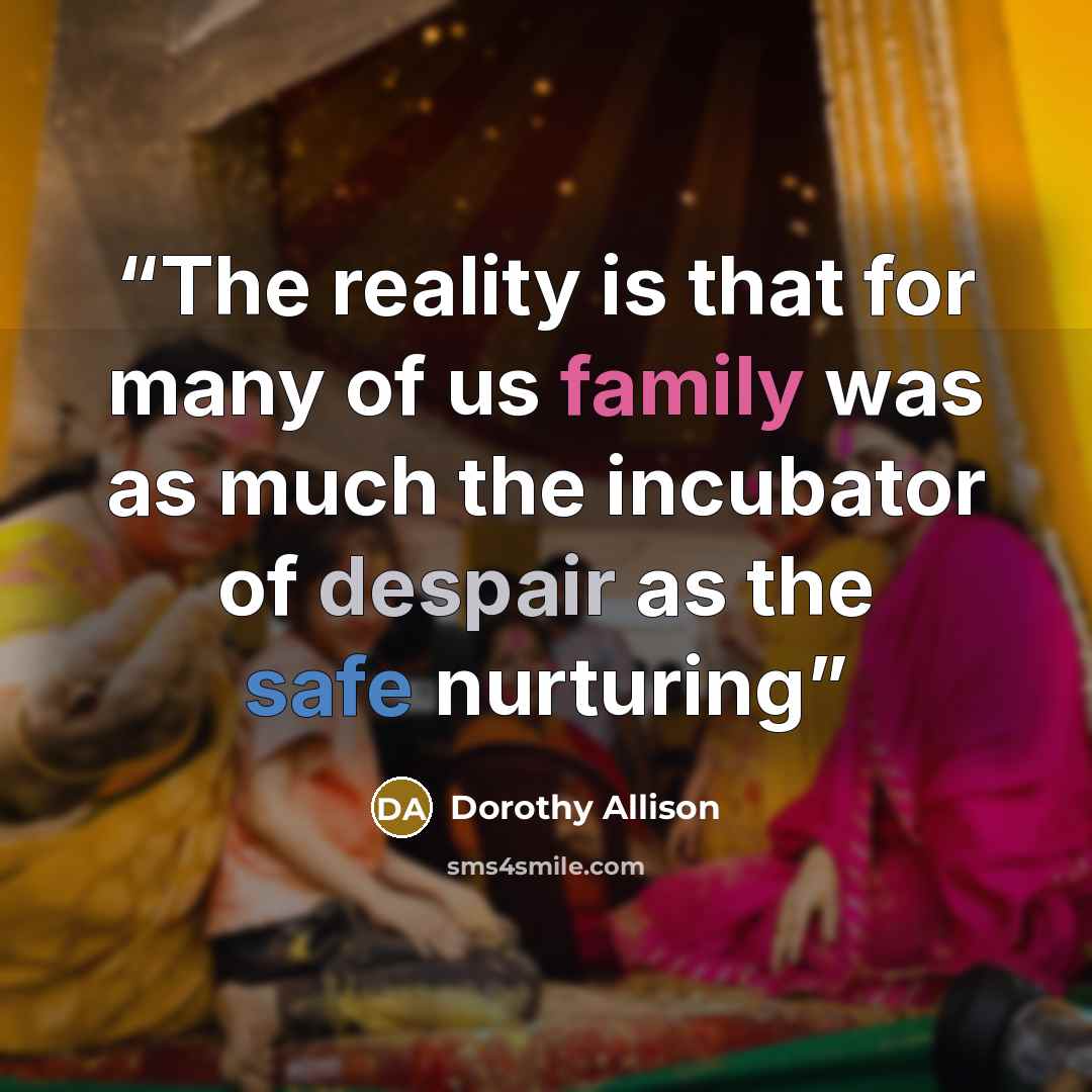 “The reality is that for many of us family was as much the incubator of despair as the safe nurturing” quote by Dorothy Allison