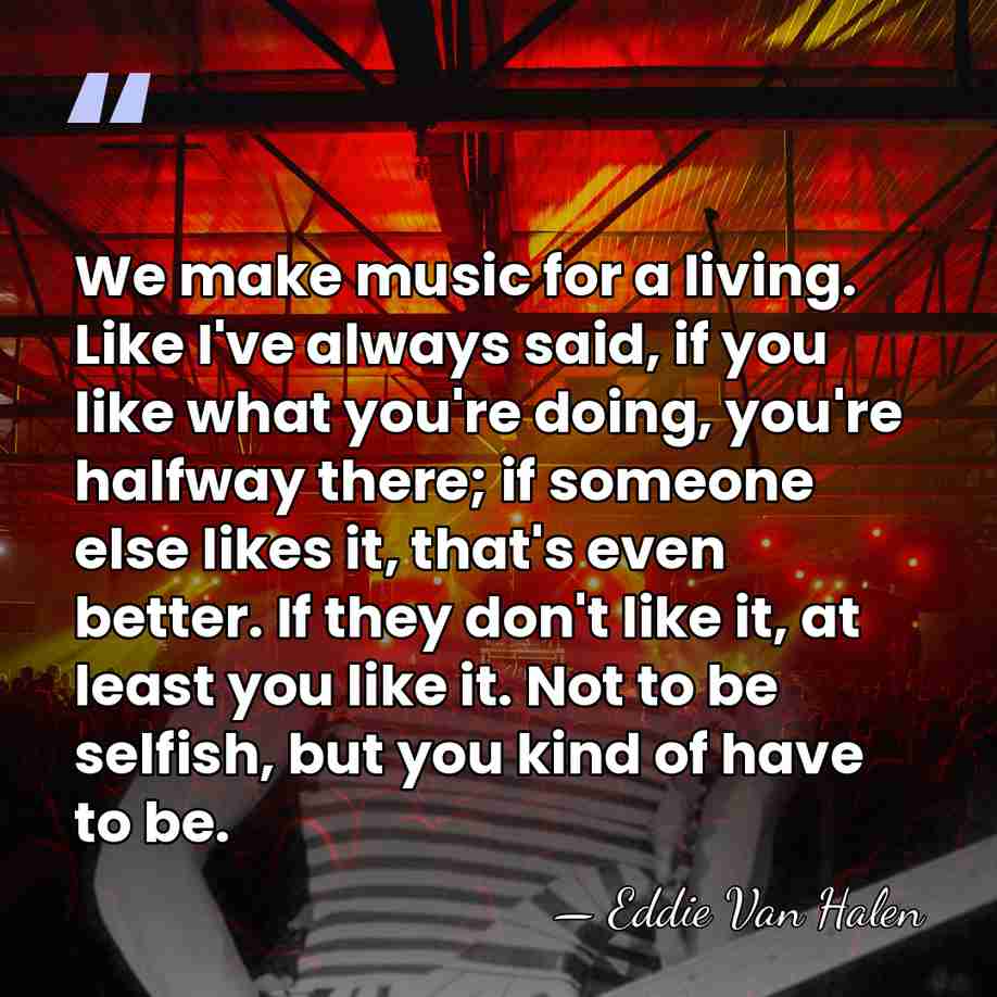 We make music for a living. Like I've always said, if you&hellip; - Eddie Van Halen
