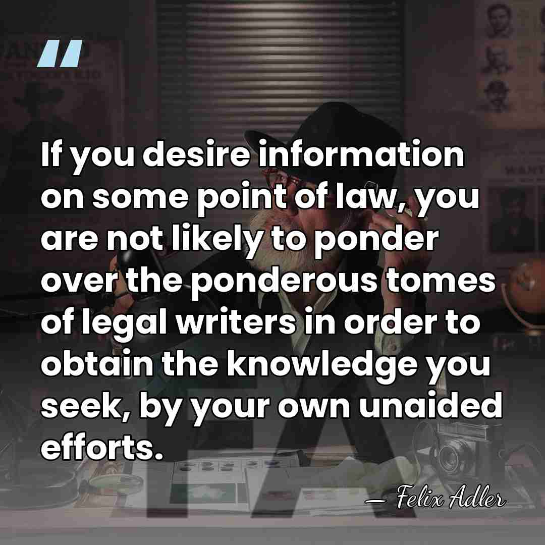 If you desire information on some point of law, you are not&hellip; - Felix Adler