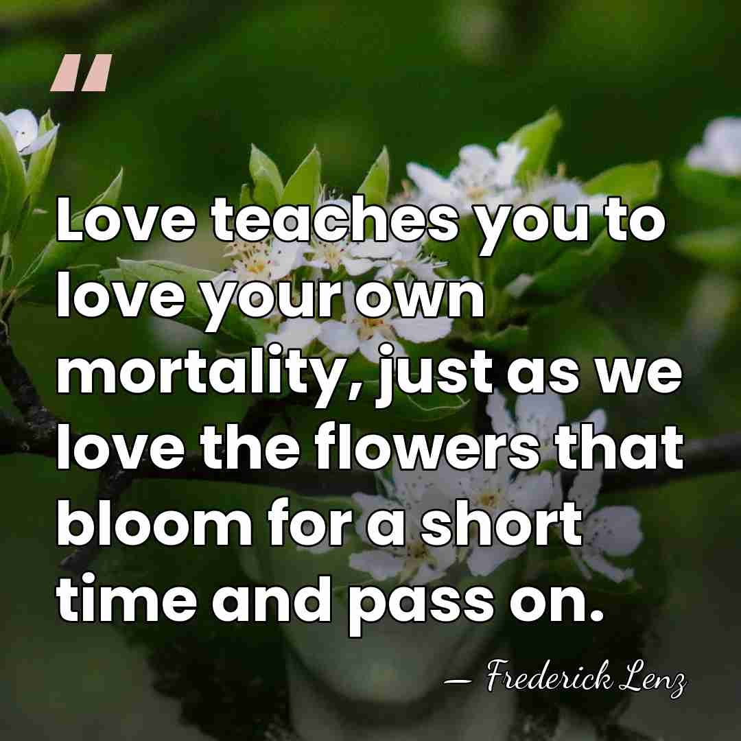 Love teaches you to love your own mortality, just as we love&hellip; - Frederick Lenz